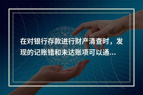 在对银行存款进行财产清查时，发现的记账错和未达账项可以通过编