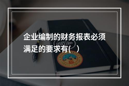 企业编制的财务报表必须满足的要求有(   ）