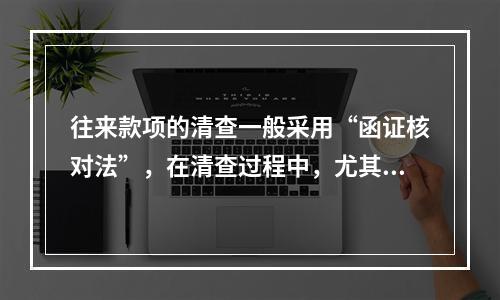 往来款项的清查一般采用“函证核对法”，在清查过程中，尤其注意