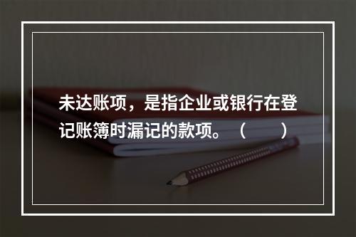 未达账项，是指企业或银行在登记账簿时漏记的款项。（　　）