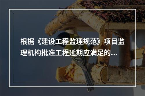 根据《建设工程监理规范》项目监理机构批准工程延期应满足的条件