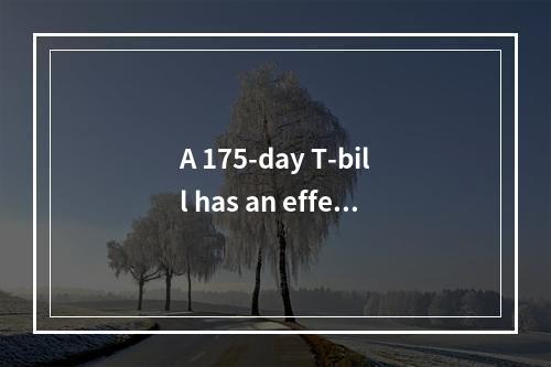 A 175-day T-bill has an effec