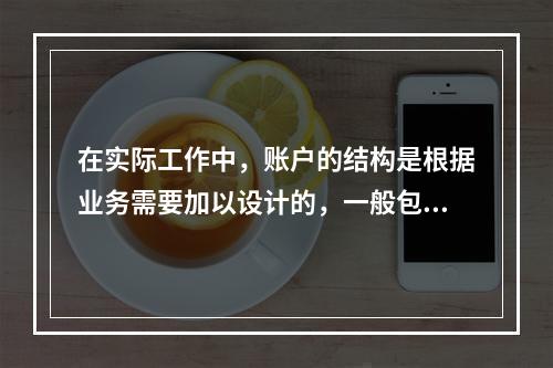 在实际工作中，账户的结构是根据业务需要加以设计的，一般包括(