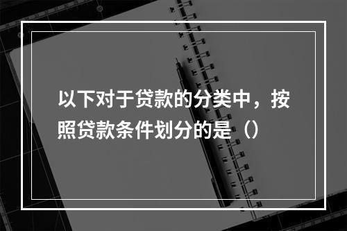 以下对于贷款的分类中，按照贷款条件划分的是（）