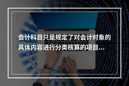 会计科目只是规定了对会计对象的具体内容进行分类核算的项目，但