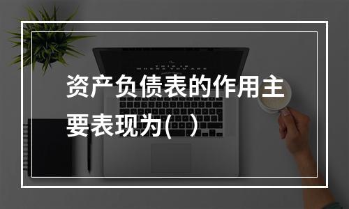 资产负债表的作用主要表现为(   ）