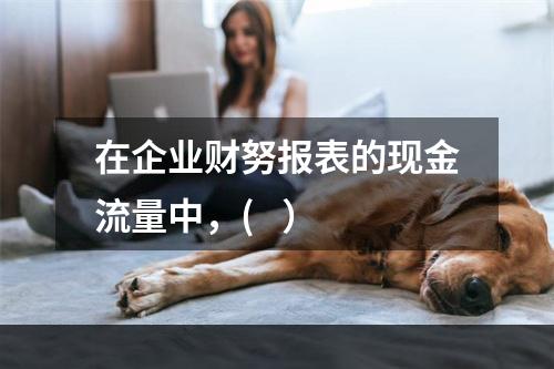 在企业财努报表的现金流量中，(   ）