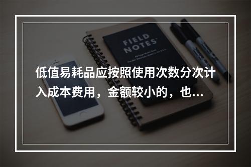 低值易耗品应按照使用次数分次计入成本费用，金额较小的，也可以