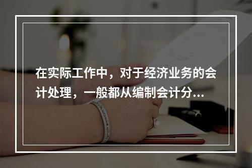 在实际工作中，对于经济业务的会计处理，一般都从编制会计分录开