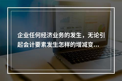 企业任何经济业务的发生，无论引起会计要素发生怎样的增减变动，