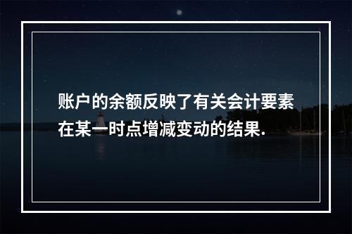 账户的余额反映了有关会计要素在某一时点增减变动的结果.