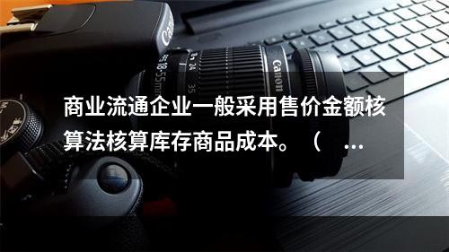 商业流通企业一般采用售价金额核算法核算库存商品成本。（　　）