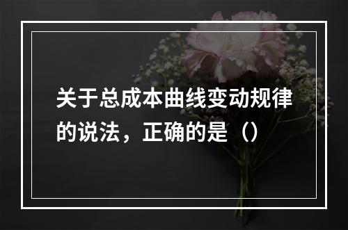 关于总成本曲线变动规律的说法，正确的是（）