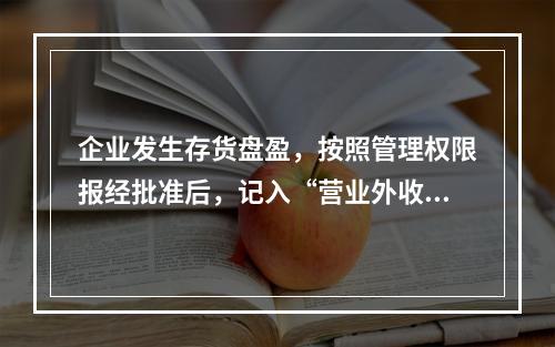 企业发生存货盘盈，按照管理权限报经批准后，记入“营业外收入”