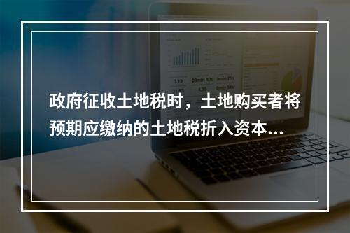 政府征收土地税时，土地购买者将预期应缴纳的土地税折入资本，将