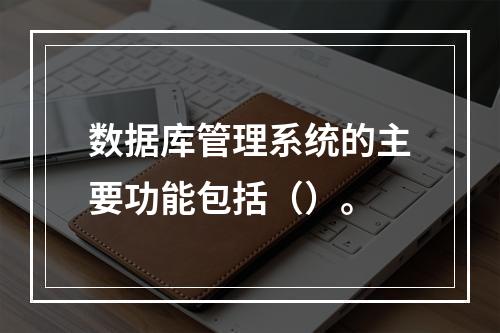 数据库管理系统的主要功能包括（）。