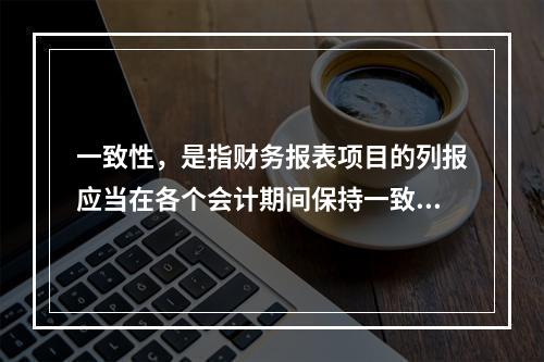 一致性，是指财务报表项目的列报应当在各个会计期间保持一致，不