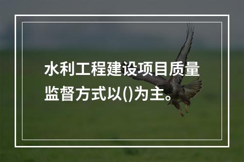 水利工程建设项目质量监督方式以()为主。