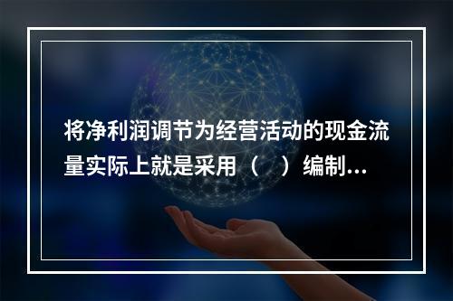 将净利润调节为经营活动的现金流量实际上就是采用（　）编制经营