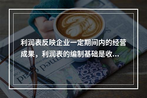 利润表反映企业一定期间内的经营成果，利润表的编制基础是收付实