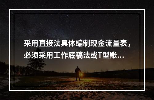 采用直接法具体编制现金流量表，必须采用工作底稿法或T型账户法