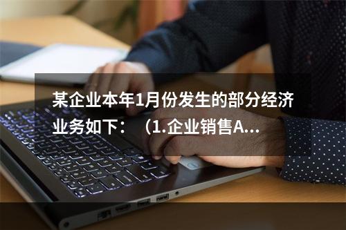 某企业本年1月份发生的部分经济业务如下：（1.企业销售A.产