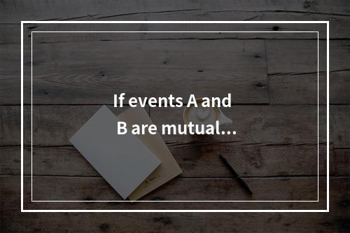 If events A and B are mutuall