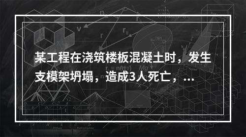 某工程在浇筑楼板混凝土时，发生支模架坍塌，造成3人死亡，6人