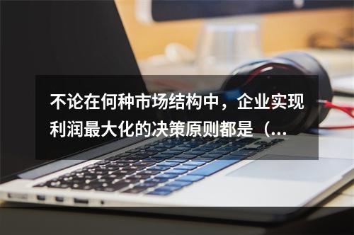 不论在何种市场结构中，企业实现利润最大化的决策原则都是（）。