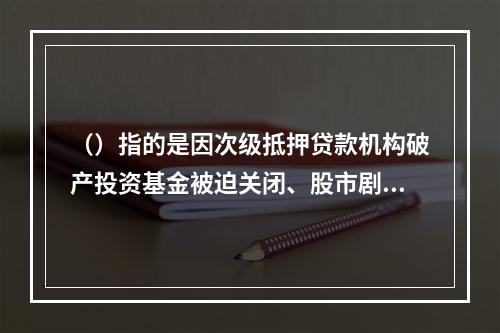 （）指的是因次级抵押贷款机构破产投资基金被迫关闭、股市剧烈震