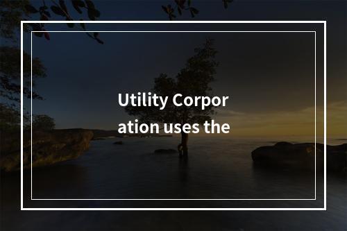 Utility Corporation uses the