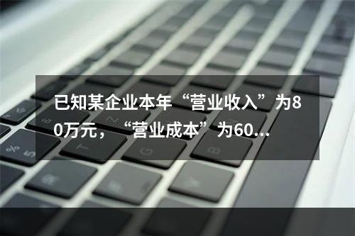 已知某企业本年“营业收入”为80万元，“营业成本”为60万元