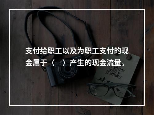 支付给职工以及为职工支付的现金属于（　）产生的现金流量。