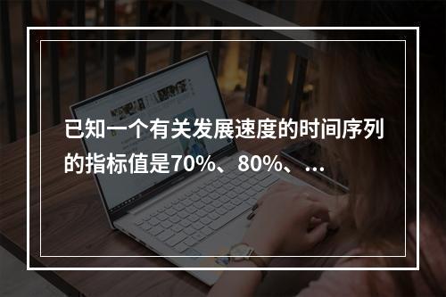 已知一个有关发展速度的时间序列的指标值是70%、80%、-5