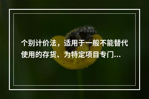 个别计价法，适用于一般不能替代使用的存货、为特定项目专门购入