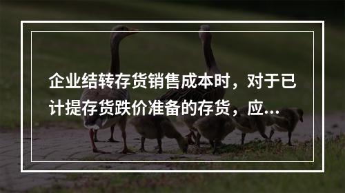 企业结转存货销售成本时，对于已计提存货跌价准备的存货，应借记