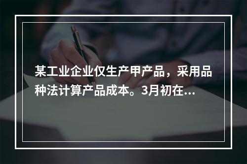 某工业企业仅生产甲产品，采用品种法计算产品成本。3月初在产品