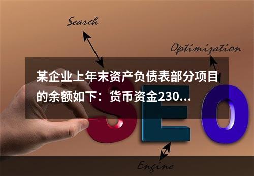 某企业上年末资产负债表部分项目的余额如下：货币资金230，0