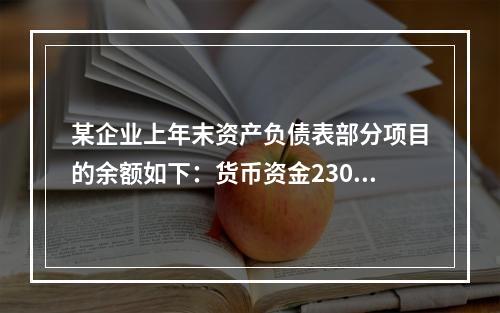 某企业上年末资产负债表部分项目的余额如下：货币资金230，0