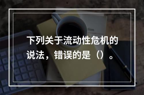 下列关于流动性危机的说法，错误的是（）。