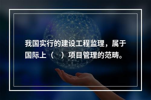 我国实行的建设工程监理，属于国际上（　）项目管理的范畴。