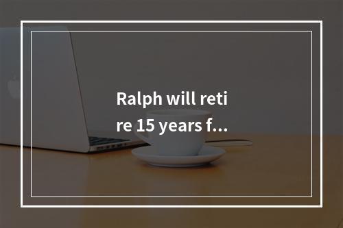 Ralph will retire 15 years fr