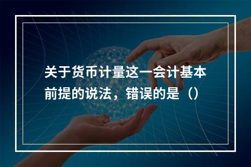 关于货币计量这一会计基本前提的说法，错误的是（）