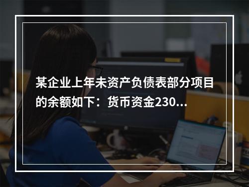 某企业上年未资产负债表部分项目的余额如下：货币资金230，0