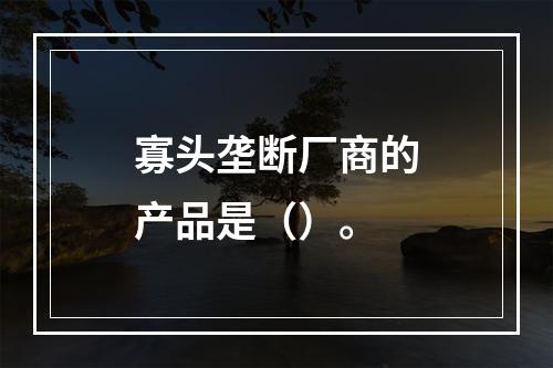 寡头垄断厂商的产品是（）。