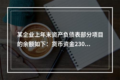 某企业上年末资产负债表部分项目的余额如下：货币资金230，0