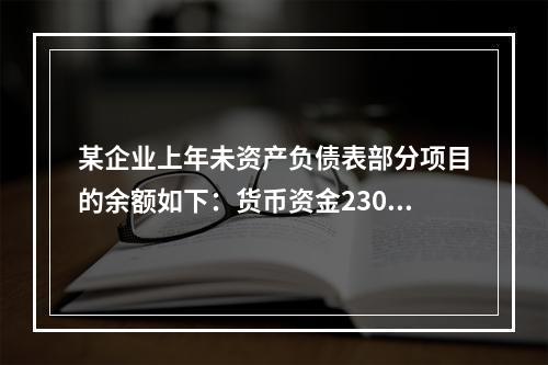 某企业上年未资产负债表部分项目的余额如下：货币资金230，0