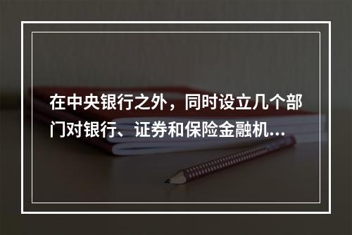 在中央银行之外，同时设立几个部门对银行、证券和保险金融机构进