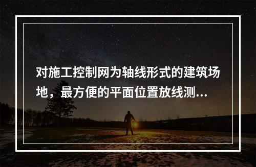 对施工控制网为轴线形式的建筑场地，最方便的平面位置放线测量方