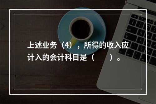 上述业务（4），所得的收入应计入的会计科目是（　　）。